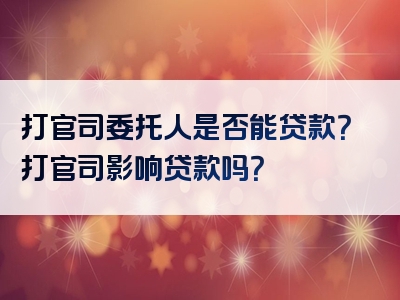 打官司委托人是否能贷款？打官司影响贷款吗？