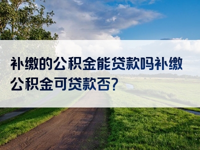 补缴的公积金能贷款吗补缴公积金可贷款否？