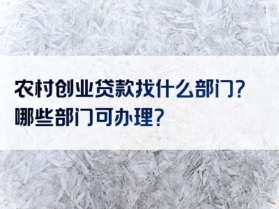 农村创业贷款找什么部门？哪些部门可办理？