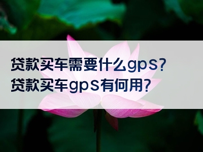 贷款买车需要什么gps？贷款买车gps有何用？