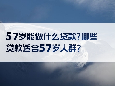 57岁能做什么贷款？哪些贷款适合57岁人群？