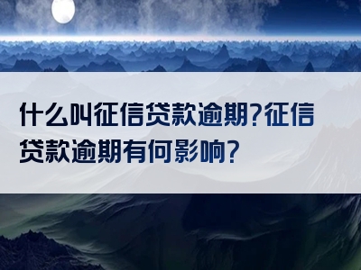 什么叫征信贷款逾期？征信贷款逾期有何影响？