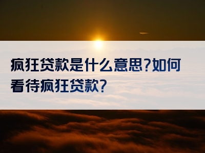 疯狂贷款是什么意思？如何看待疯狂贷款？