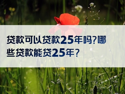 贷款可以贷款25年吗？哪些贷款能贷25年？