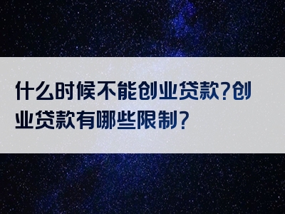 什么时候不能创业贷款？创业贷款有哪些限制？