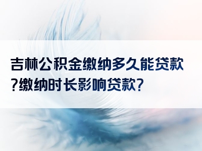 吉林公积金缴纳多久能贷款？缴纳时长影响贷款？