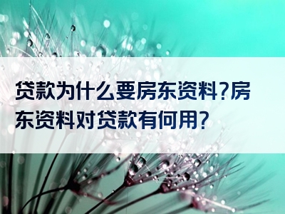 贷款为什么要房东资料？房东资料对贷款有何用？