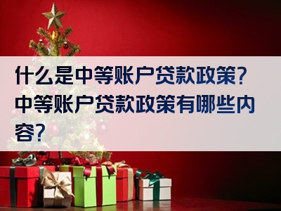 什么是中等账户贷款政策？中等账户贷款政策有哪些内容？