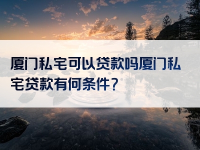 厦门私宅可以贷款吗厦门私宅贷款有何条件？