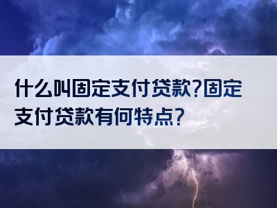 什么叫固定支付贷款？固定支付贷款有何特点？