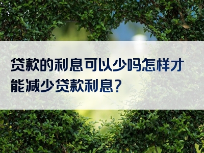 贷款的利息可以少吗怎样才能减少贷款利息？