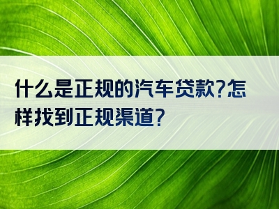 什么是正规的汽车贷款？怎样找到正规渠道？