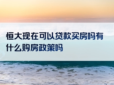 恒大现在可以贷款买房吗有什么购房政策吗