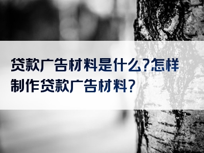 贷款广告材料是什么？怎样制作贷款广告材料？