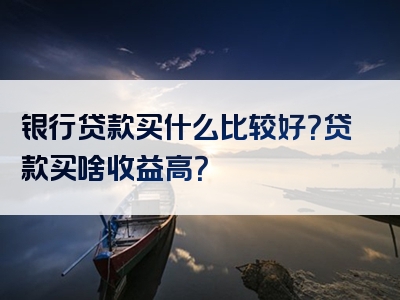 银行贷款买什么比较好？贷款买啥收益高？