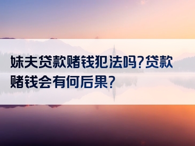 妹夫贷款赌钱犯法吗？贷款赌钱会有何后果？