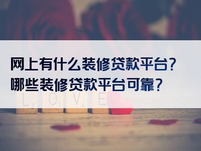 网上有什么装修贷款平台？哪些装修贷款平台可靠？