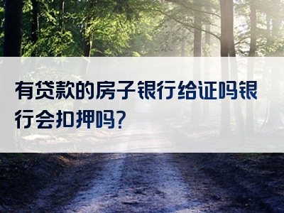 有贷款的房子银行给证吗银行会扣押吗？