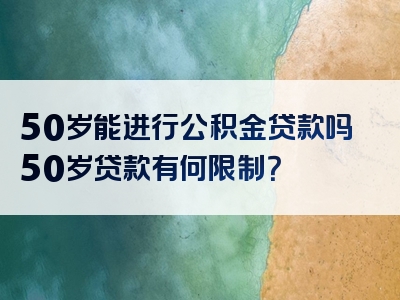 50岁能进行公积金贷款吗50岁贷款有何限制？