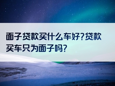 面子贷款买什么车好？贷款买车只为面子吗？