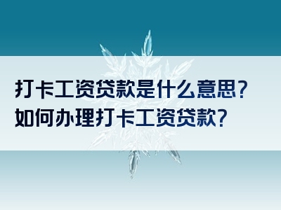 打卡工资贷款是什么意思？如何办理打卡工资贷款？