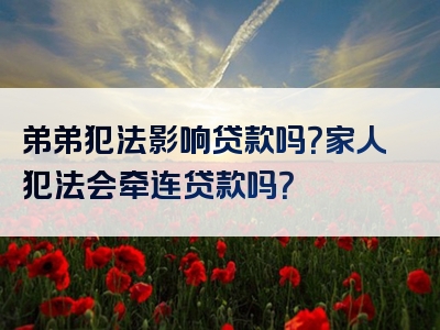 弟弟犯法影响贷款吗？家人犯法会牵连贷款吗？