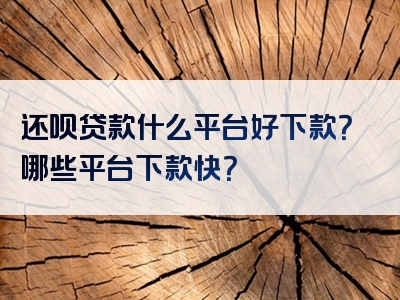 还呗贷款什么平台好下款？哪些平台下款快？