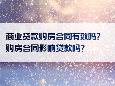 商业贷款购房合同有效吗？购房合同影响贷款吗？