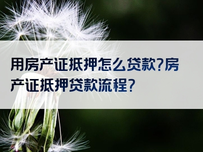 用房产证抵押怎么贷款？房产证抵押贷款流程？