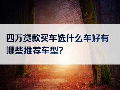 四万贷款买车选什么车好有哪些推荐车型？