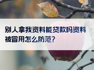 别人拿我资料能贷款吗资料被冒用怎么防范？