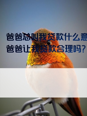 爸爸总叫我贷款什么意思？爸爸让我贷款合理吗？