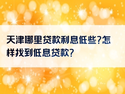 天津哪里贷款利息低些？怎样找到低息贷款？