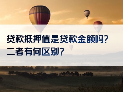 贷款抵押值是贷款金额吗？二者有何区别？