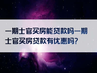 一期士官买房能贷款吗一期士官买房贷款有优惠吗？