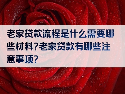 老家贷款流程是什么需要哪些材料？老家贷款有哪些注意事项？