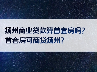 扬州商业贷款算首套房吗？首套房可商贷扬州？