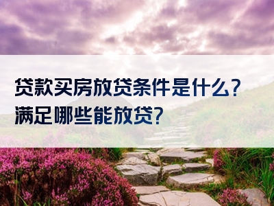 贷款买房放贷条件是什么？满足哪些能放贷？