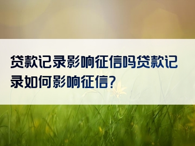 贷款记录影响征信吗贷款记录如何影响征信？