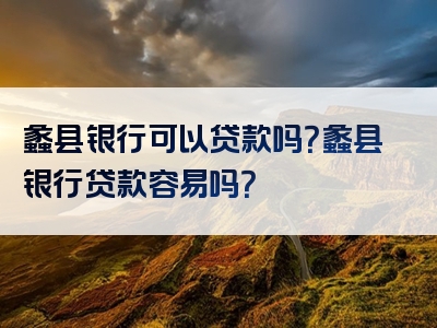 蠡县银行可以贷款吗？蠡县银行贷款容易吗？