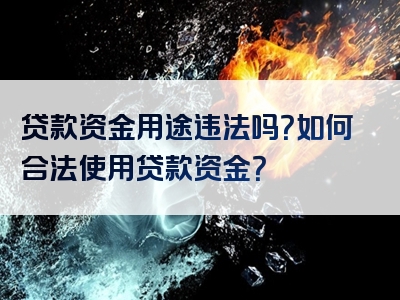 贷款资金用途违法吗？如何合法使用贷款资金？