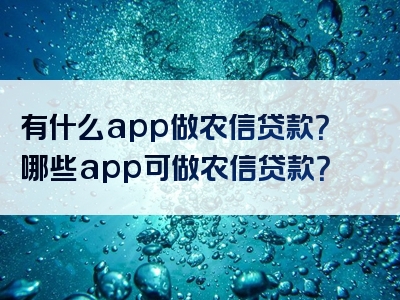 有什么app做农信贷款？哪些app可做农信贷款？