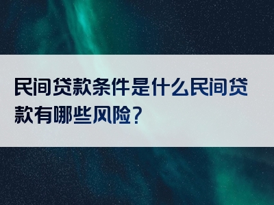 民间贷款条件是什么民间贷款有哪些风险？