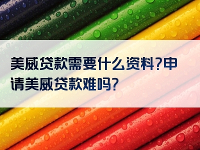 美威贷款需要什么资料？申请美威贷款难吗？