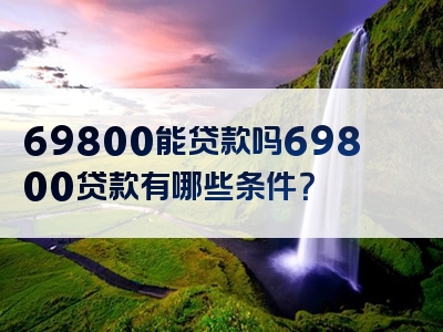 69800能贷款吗69800贷款有哪些条件？