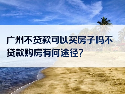 广州不贷款可以买房子吗不贷款购房有何途径？