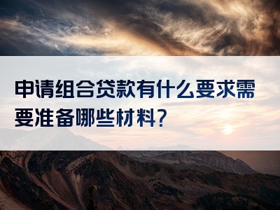 申请组合贷款有什么要求需要准备哪些材料？