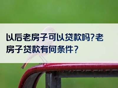 以后老房子可以贷款吗？老房子贷款有何条件？