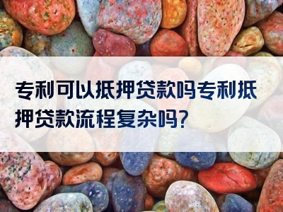 专利可以抵押贷款吗专利抵押贷款流程复杂吗？