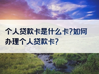 个人贷款卡是什么卡？如何办理个人贷款卡？